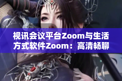 視訊會議平臺Zoom與生活方式軟件Zoom：高清暢聊新時代