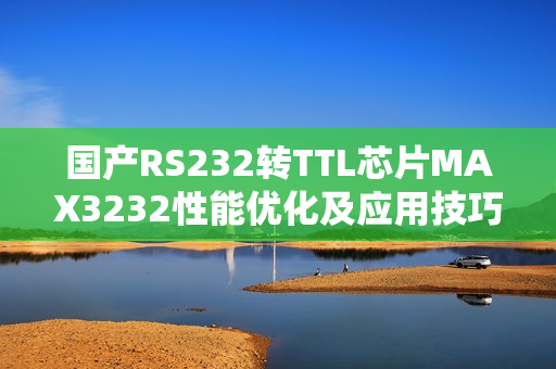 國產(chǎn)RS232轉(zhuǎn)TTL芯片MAX3232性能優(yōu)化及應(yīng)用技巧分享