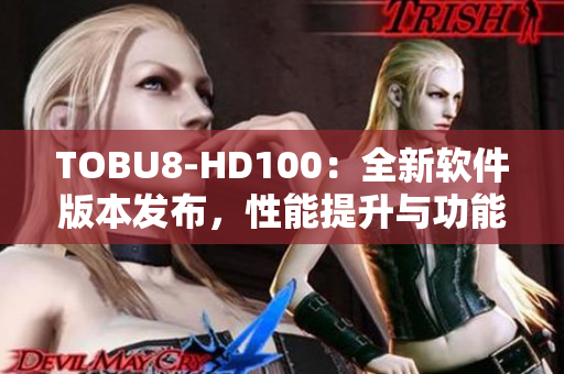 TOBU8-HD100：全新軟件版本發(fā)布，性能提升與功能升級(jí)