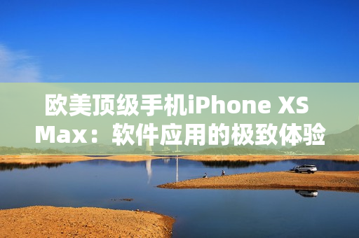 歐美頂級手機(jī)iPhone XS Max：軟件應(yīng)用的極致體驗(yàn)