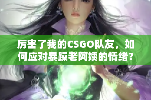 厲害了我的CSGO隊(duì)友，如何應(yīng)對暴躁老阿姨的情緒？