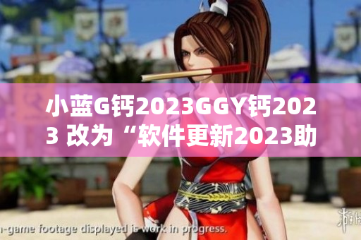 小藍G鈣2023GGY鈣2023 改為“軟件更新2023助力軟件發(fā)展”