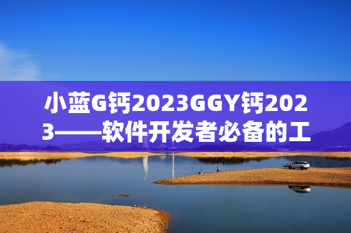 小藍G鈣2023GGY鈣2023——軟件開發(fā)者必備的工具解決方案