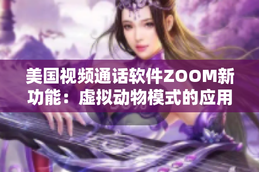 美國視頻通話軟件ZOOM新功能：虛擬動(dòng)物模式的應(yīng)用特點(diǎn)