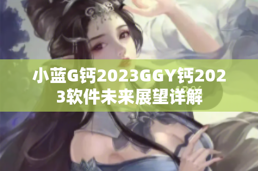 小藍(lán)G鈣2023GGY鈣2023軟件未來(lái)展望詳解