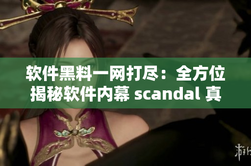 軟件黑料一網(wǎng)打盡：全方位揭秘軟件內(nèi)幕 scandal 真相揭秘