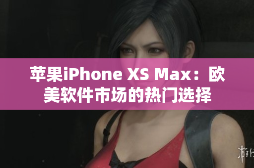 蘋果iPhone XS Max：歐美軟件市場(chǎng)的熱門選擇