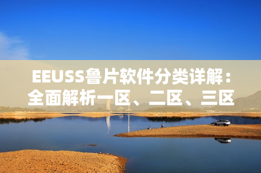 EEUSS魯片軟件分類詳解：全面解析一區(qū)、二區(qū)、三區(qū)功能區(qū)別