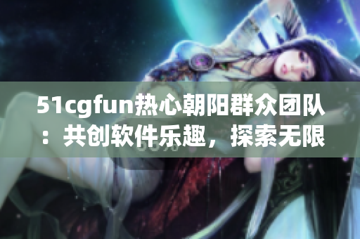 51cgfun熱心朝陽群眾團(tuán)隊(duì)：共創(chuàng)軟件樂趣，探索無限可能