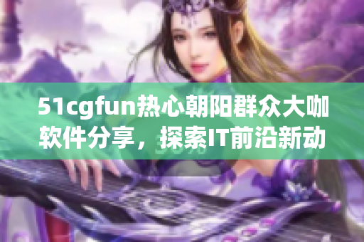 51cgfun熱心朝陽群眾大咖軟件分享，探索IT前沿新動(dòng)向