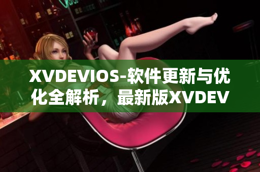 XVDEVIOS-軟件更新與優(yōu)化全解析，最新版XVDEVIOSHD體驗(yàn)分享