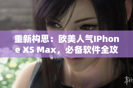 重新構(gòu)思：歐美人氣IPhone XS Max，必備軟件全攻略