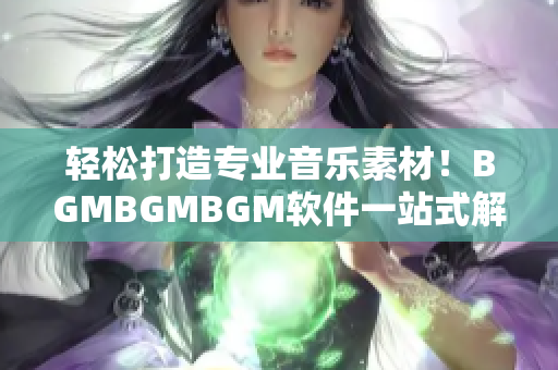 輕松打造專業(yè)音樂(lè)素材！BGMBGMBGM軟件一站式解決方案，價(jià)格實(shí)惠