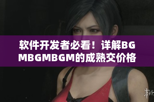 軟件開發(fā)者必看！詳解BGMBGMBGM的成熟交價(jià)格及價(jià)值分析