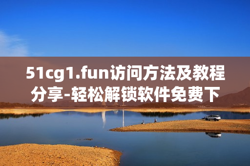 51cg1.fun訪問方法及教程分享-輕松解鎖軟件免費下載路徑