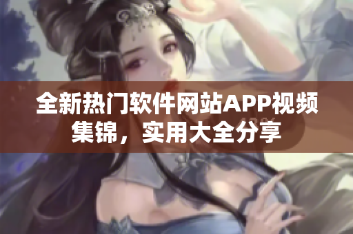 全新熱門軟件網(wǎng)站APP視頻集錦，實(shí)用大全分享