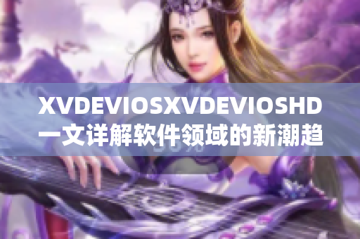 XVDEVIOSXVDEVIOSHD一文詳解軟件領(lǐng)域的新潮趨勢