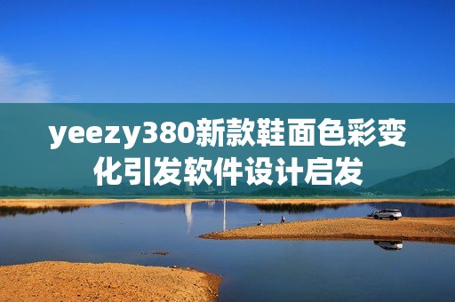 yeezy380新款鞋面色彩變化引發(fā)軟件設(shè)計(jì)啟發(fā)