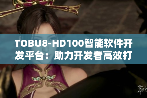 TOBU8-HD100智能軟件開發(fā)平臺：助力開發(fā)者高效打造創(chuàng)新應(yīng)用