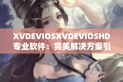 XVDEVIOSXVDEVIOSHD專業(yè)軟件：完美解決方案引領(lǐng)軟件行業(yè)創(chuàng)新