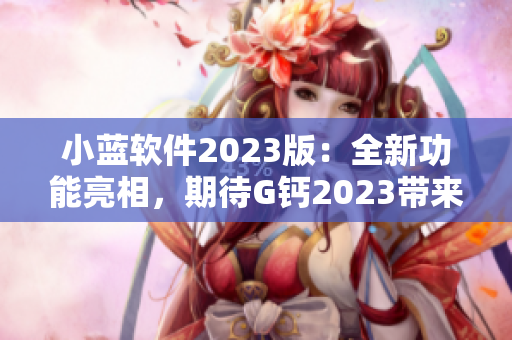 小藍軟件2023版：全新功能亮相，期待G鈣2023帶來的驚喜