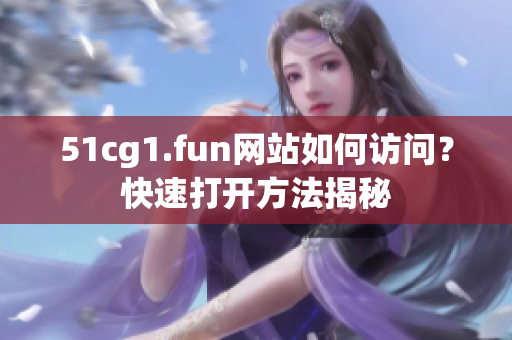 51cg1.fun網(wǎng)站如何訪問(wèn)？快速打開(kāi)方法揭秘