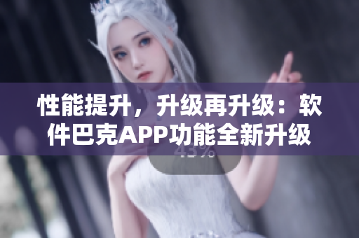 性能提升，升級再升級：軟件巴克APP功能全新升級