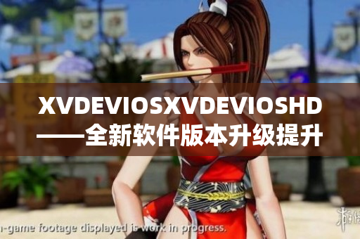 XVDEVIOSXVDEVIOSHD——全新軟件版本升級提升使用體驗