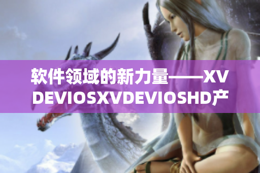 軟件領(lǐng)域的新力量——XVDEVIOSXVDEVIOSHD產(chǎn)品全面解析