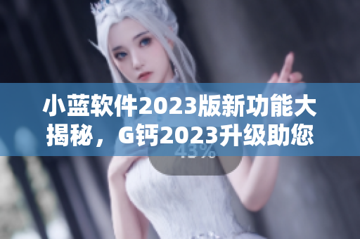 小藍(lán)軟件2023版新功能大揭秘，G鈣2023升級(jí)助您提高工作效率