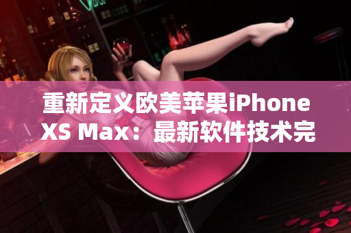 重新定義歐美蘋果iPhone XS Max：最新軟件技術(shù)完美結(jié)合