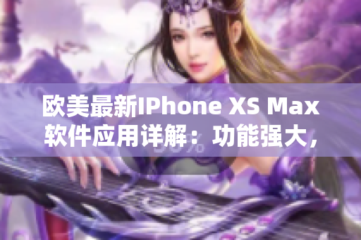 歐美最新IPhone XS Max軟件應(yīng)用詳解：功能強(qiáng)大，操作簡(jiǎn)單