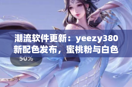 潮流軟件更新：yeezy380新配色發(fā)布，蜜桃粉與白色搭配煥然一新