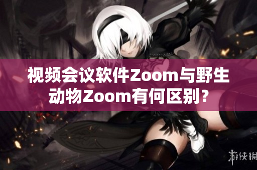 視頻會(huì)議軟件Zoom與野生動(dòng)物Zoom有何區(qū)別？