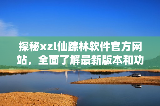 探秘xzl仙蹤林軟件官方網(wǎng)站，全面了解最新版本和功能更新，歡迎體驗！