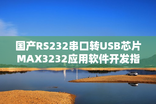 國產(chǎn)RS232串口轉(zhuǎn)USB芯片MAX3232應(yīng)用軟件開發(fā)指南