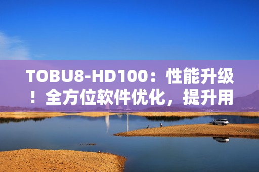 TOBU8-HD100：性能升級！全方位軟件優(yōu)化，提升用戶體驗