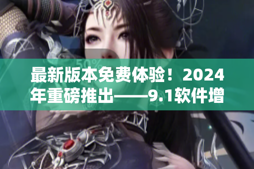 最新版本免費(fèi)體驗(yàn)！2024年重磅推出——9.1軟件增強(qiáng)版！