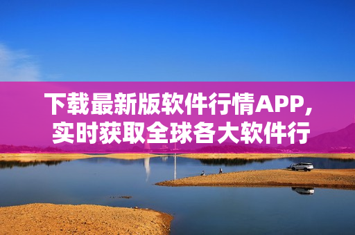 下載最新版軟件行情APP, 實時獲取全球各大軟件行情信息