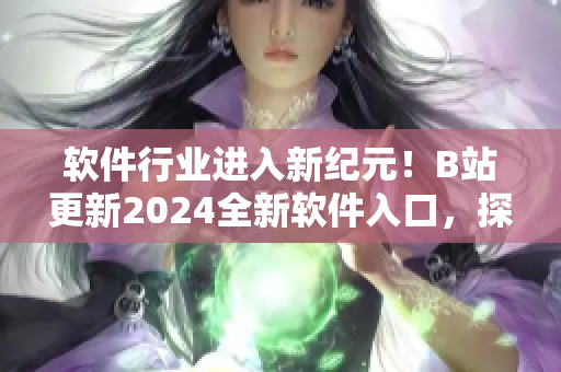 軟件行業(yè)進入新紀元！B站更新2024全新軟件入口，探索最前沿科技