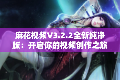 麻花視頻V3.2.2全新純凈版：開(kāi)啟你的視頻創(chuàng)作之旅