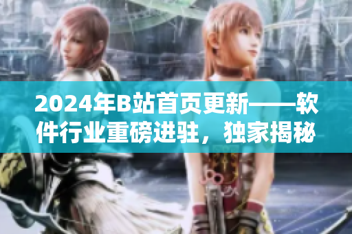 2024年B站首頁(yè)更新——軟件行業(yè)重磅進(jìn)駐，獨(dú)家揭秘最新軟件動(dòng)向！