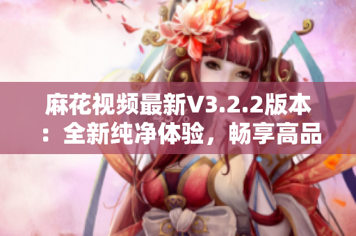 麻花視頻最新V3.2.2版本：全新純凈體驗，暢享高品質(zhì)軟件服務