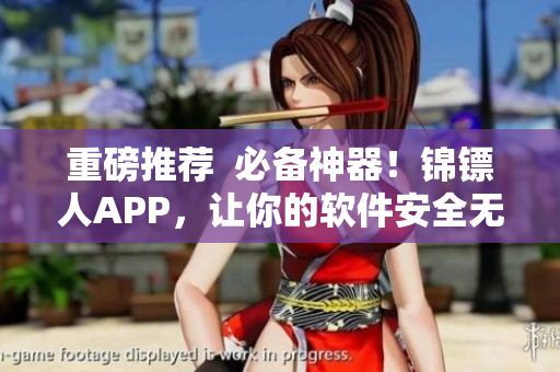 重磅推薦  必備神器！錦鏢人APP，讓你的軟件安全無(wú)憂(yōu)！