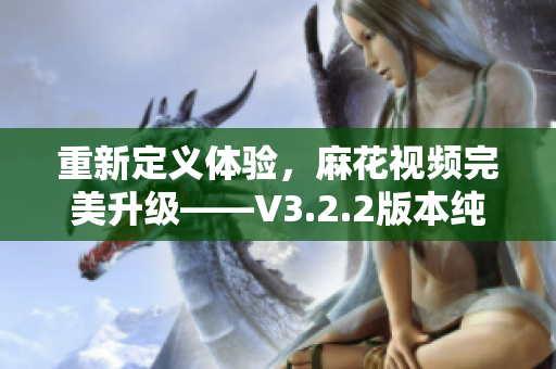 重新定義體驗，麻花視頻完美升級——V3.2.2版本純凈版再創(chuàng)輝煌