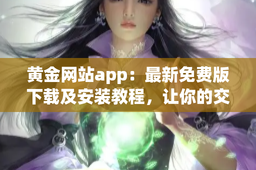 黃金網(wǎng)站app：最新免費(fèi)版下載及安裝教程，讓你的交易更順暢