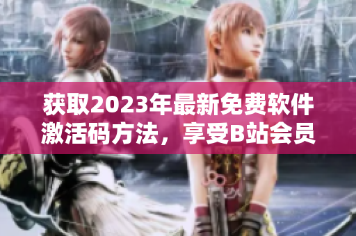 獲取2023年最新免費(fèi)軟件激活碼方法，享受B站會(huì)員特權(quán)