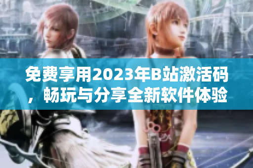 免費(fèi)享用2023年B站激活碼，暢玩與分享全新軟件體驗(yàn)！