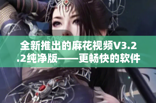 全新推出的麻花視頻V3.2.2純凈版——更暢快的軟件體驗