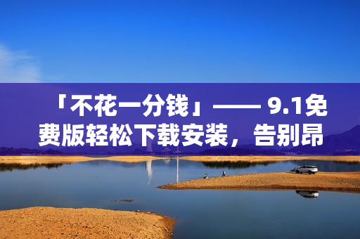 「不花一分錢」—— 9.1免費(fèi)版輕松下載安裝，告別昂貴的軟件費(fèi)用！